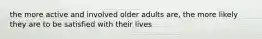 the more active and involved older adults are, the more likely they are to be satisfied with their lives