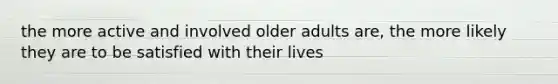 the more active and involved older adults are, the more likely they are to be satisfied with their lives