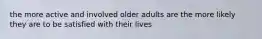 the more active and involved older adults are the more likely they are to be satisfied with their lives