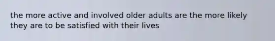 the more active and involved older adults are the more likely they are to be satisfied with their lives