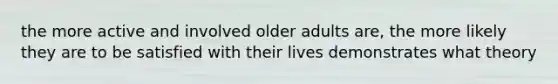 the more active and involved older adults are, the more likely they are to be satisfied with their lives demonstrates what theory