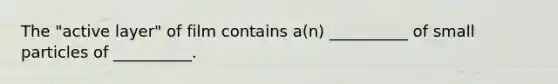 The "active layer" of film contains a(n) __________ of small particles of __________.