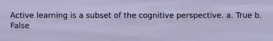 Active learning is a subset of the cognitive perspective. a. True b. False