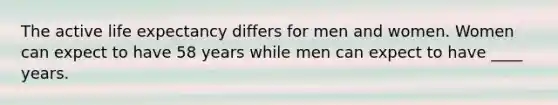 The active life expectancy differs for men and women. Women can expect to have 58 years while men can expect to have ____ years.