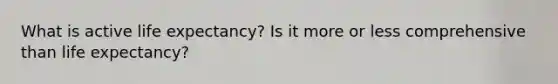 What is active life expectancy? Is it more or less comprehensive than life expectancy?