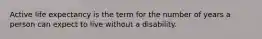 Active life expectancy is the term for the number of years a person can expect to live without a disability.