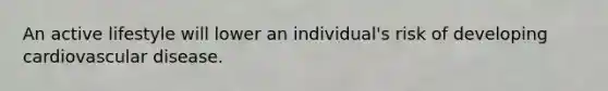 An active lifestyle will lower an individual's risk of developing cardiovascular disease.