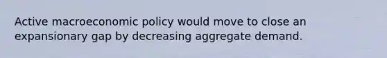 Active macroeconomic policy would move to close an expansionary gap by decreasing aggregate demand.