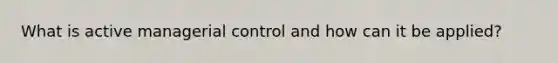 What is active managerial control and how can it be applied?