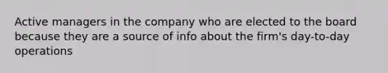 Active managers in the company who are elected to the board because they are a source of info about the firm's day-to-day operations