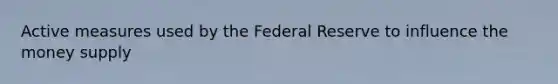 Active measures used by the Federal Reserve to influence the money supply