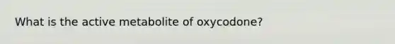 What is the active metabolite of oxycodone?