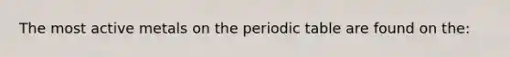 The most active metals on the periodic table are found on the: