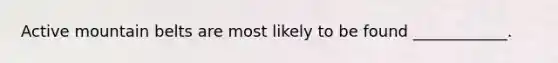 Active mountain belts are most likely to be found ____________.