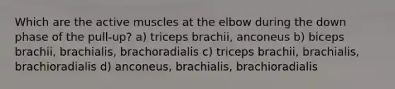 Which are the active muscles at the elbow during the down phase of the pull-up? a) triceps brachii, anconeus b) biceps brachii, brachialis, brachoradialis c) triceps brachii, brachialis, brachioradialis d) anconeus, brachialis, brachioradialis