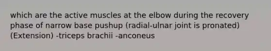 which are the active muscles at the elbow during the recovery phase of narrow base pushup (radial-ulnar joint is pronated) (Extension) -triceps brachii -anconeus