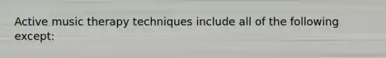 Active music therapy techniques include all of the following except: