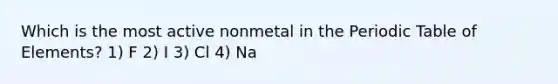 Which is the most active nonmetal in the Periodic Table of Elements? 1) F 2) I 3) Cl 4) Na