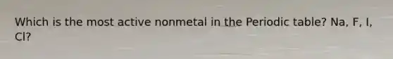 Which is the most active nonmetal in the Periodic table? Na, F, I, Cl?