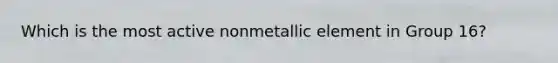 Which is the most active nonmetallic element in Group 16?