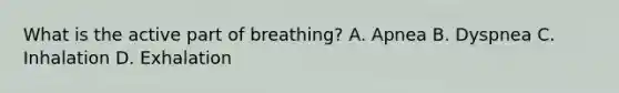 What is the active part of​ breathing? A. Apnea B. Dyspnea C. Inhalation D. Exhalation