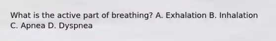 What is the active part of​ breathing? A. Exhalation B. Inhalation C. Apnea D. Dyspnea