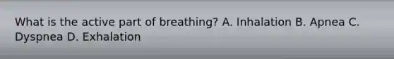 What is the active part of​ breathing? A. Inhalation B. Apnea C. Dyspnea D. Exhalation