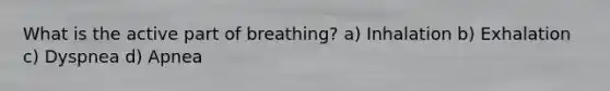 What is the active part of breathing? a) Inhalation b) Exhalation c) Dyspnea d) Apnea