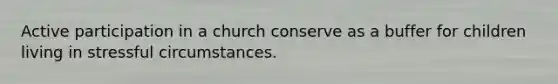 Active participation in a church conserve as a buffer for children living in stressful circumstances.