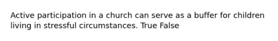 Active participation in a church can serve as a buffer for children living in stressful circumstances. True False