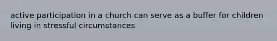 active participation in a church can serve as a buffer for children living in stressful circumstances