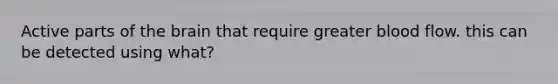 Active parts of the brain that require greater blood flow. this can be detected using what?