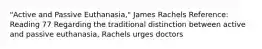 "Active and Passive Euthanasia," James Rachels Reference: Reading 77 Regarding the traditional distinction between active and passive euthanasia, Rachels urges doctors