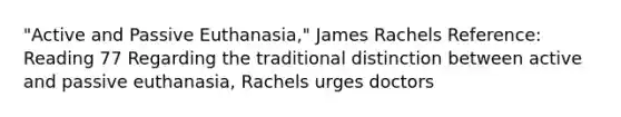 "Active and Passive Euthanasia," James Rachels Reference: Reading 77 Regarding the traditional distinction between active and passive euthanasia, Rachels urges doctors