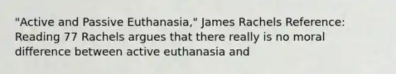 "Active and Passive Euthanasia," James Rachels Reference: Reading 77 Rachels argues that there really is no moral difference between active euthanasia and