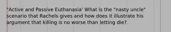 "Active and Passive Euthanasia' What is the "nasty uncle" scenario that Rachels gives and how does it illustrate his argument that killing is no worse than letting die?