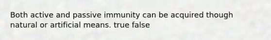 Both active and passive immunity can be acquired though natural or artificial means. true false