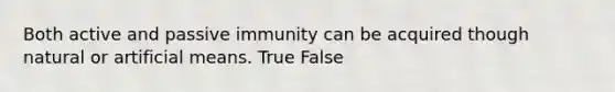 Both active and passive immunity can be acquired though natural or artificial means. True False