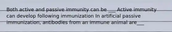 Both active and passive immunity can be ___ Active immunity can develop following immunization In artificial passive immunization, antibodies from an immune animal are___