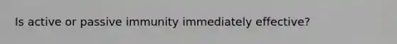 Is active or passive immunity immediately effective?