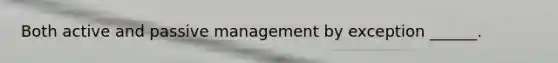 Both active and passive management by exception ______.