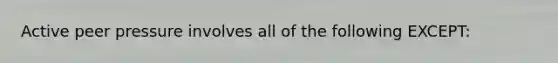 Active peer pressure involves all of the following EXCEPT: