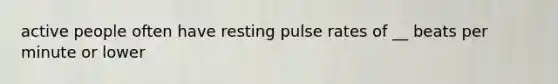 active people often have resting pulse rates of __ beats per minute or lower