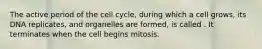 The active period of the cell cycle, during which a cell grows, its DNA replicates, and organelles are formed, is called . It terminates when the cell begins mitosis.