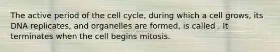 The active period of the <a href='https://www.questionai.com/knowledge/keQNMM7c75-cell-cycle' class='anchor-knowledge'>cell cycle</a>, during which a cell grows, its DNA replicates, and organelles are formed, is called . It terminates when the cell begins mitosis.