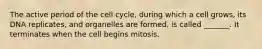 The active period of the cell cycle, during which a cell grows, its DNA replicates, and organelles are formed, is called _______. It terminates when the cell begins mitosis.