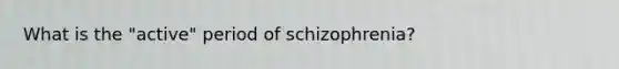 What is the "active" period of schizophrenia?