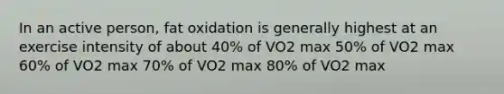 In an active person, fat oxidation is generally highest at an exercise intensity of about 40% of VO2 max 50% of VO2 max 60% of VO2 max 70% of VO2 max 80% of VO2 max