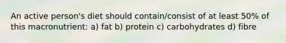 An active person's diet should contain/consist of at least 50% of this macronutrient: a) fat b) protein c) carbohydrates d) fibre