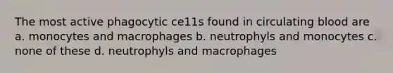 The most active phagocytic ce11s found in circulating blood are a. monocytes and macrophages b. neutrophyls and monocytes c. none of these d. neutrophyls and macrophages